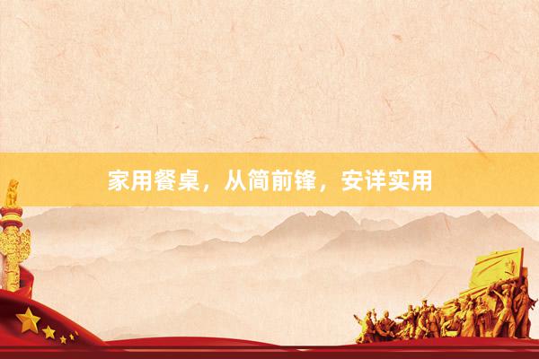 家用餐桌，从简前锋，安详实用