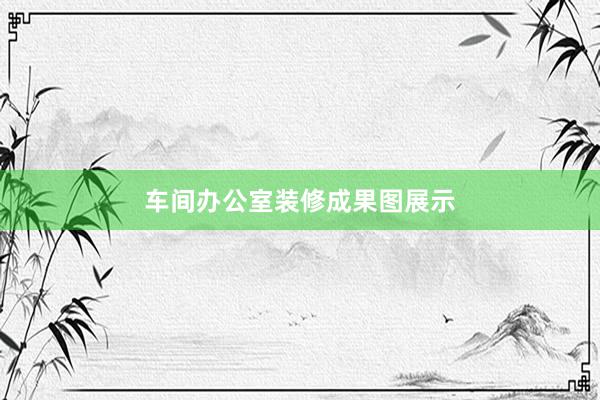 车间办公室装修成果图展示