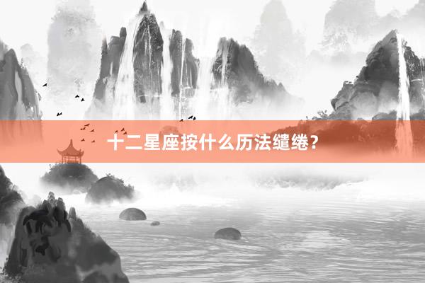 十二星座按什么历法缱绻？