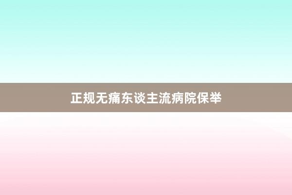 正规无痛东谈主流病院保举