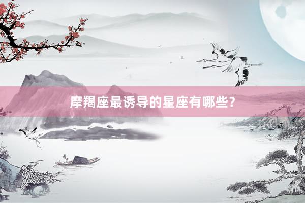 摩羯座最诱导的星座有哪些？