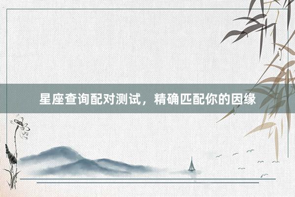 星座查询配对测试，精确匹配你的因缘