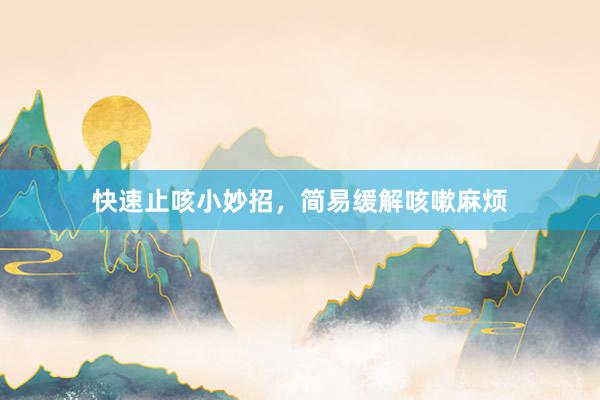快速止咳小妙招，简易缓解咳嗽麻烦