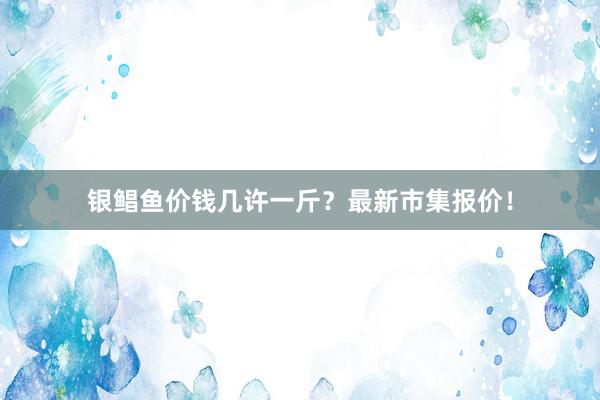 银鲳鱼价钱几许一斤？最新市集报价！