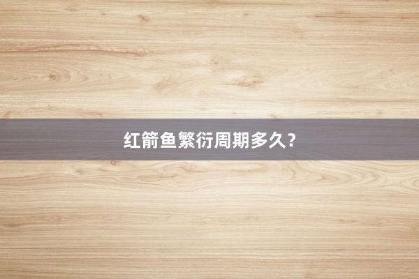红箭鱼繁衍周期多久？