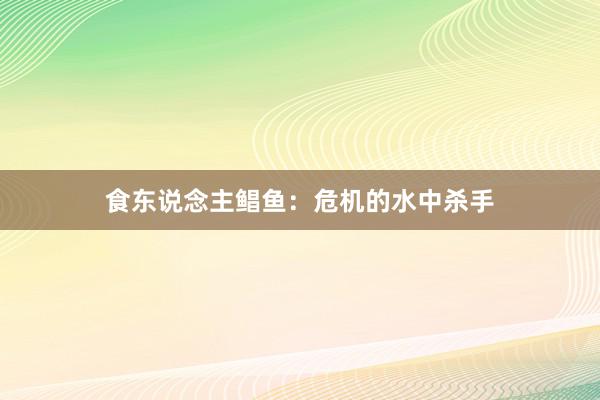 食东说念主鲳鱼：危机的水中杀手