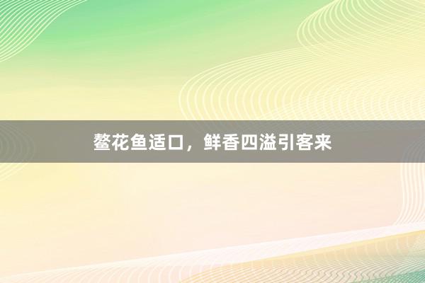 鳌花鱼适口，鲜香四溢引客来