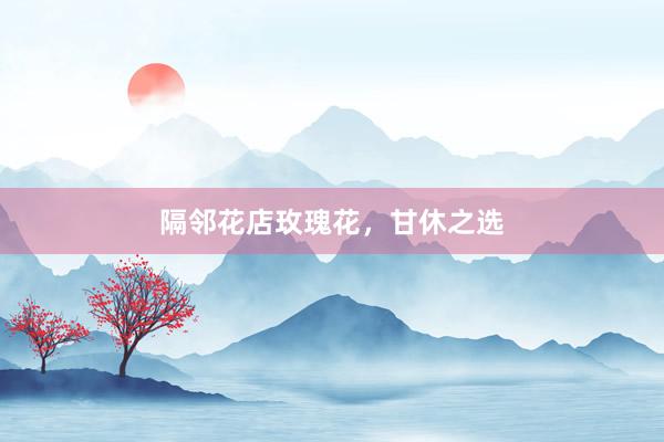 隔邻花店玫瑰花，甘休之选