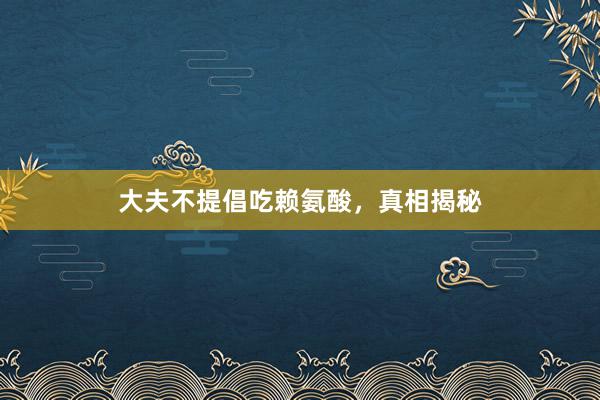 大夫不提倡吃赖氨酸，真相揭秘