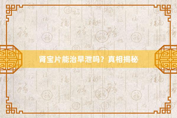肾宝片能治早泄吗？真相揭秘